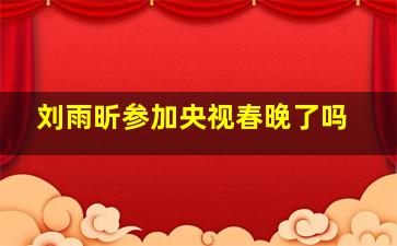 刘雨昕参加央视春晚了吗