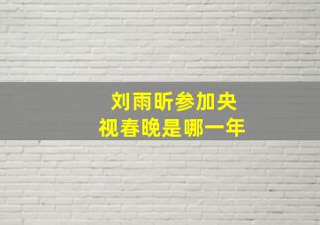 刘雨昕参加央视春晚是哪一年