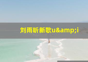 刘雨昕新歌u&i