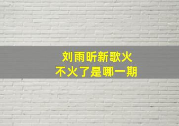 刘雨昕新歌火不火了是哪一期