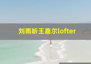 刘雨昕王嘉尔lofter