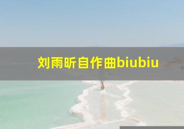 刘雨昕自作曲biubiu