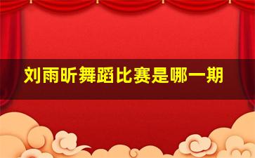 刘雨昕舞蹈比赛是哪一期