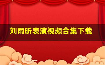 刘雨昕表演视频合集下载