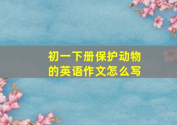 初一下册保护动物的英语作文怎么写