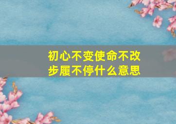 初心不变使命不改步履不停什么意思