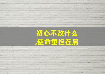 初心不改什么,使命重担在肩