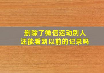 删除了微信运动别人还能看到以前的记录吗