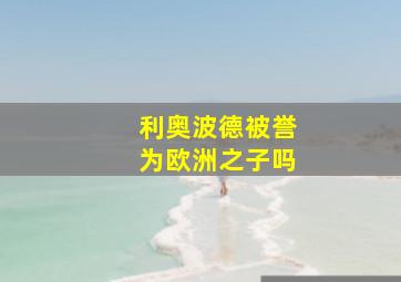 利奥波德被誉为欧洲之子吗