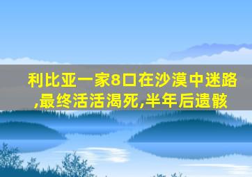 利比亚一家8口在沙漠中迷路,最终活活渴死,半年后遗骸