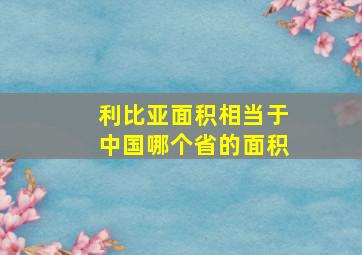 利比亚面积相当于中国哪个省的面积