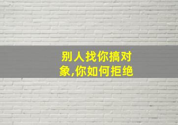 别人找你搞对象,你如何拒绝