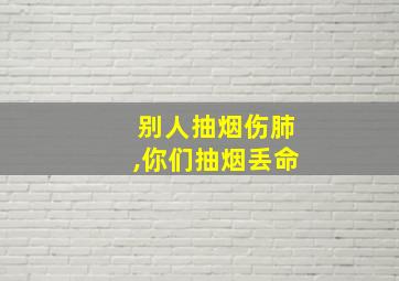 别人抽烟伤肺,你们抽烟丢命