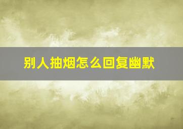 别人抽烟怎么回复幽默