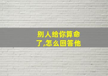 别人给你算命了,怎么回答他