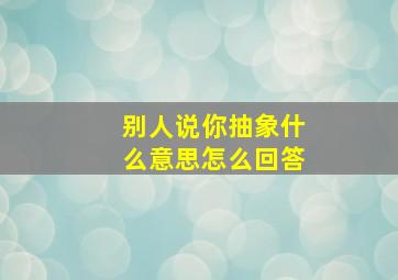 别人说你抽象什么意思怎么回答