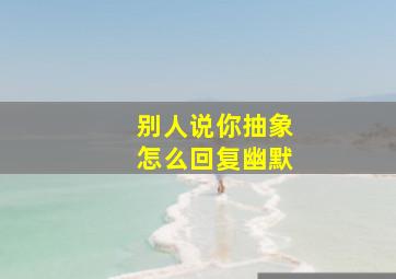 别人说你抽象怎么回复幽默