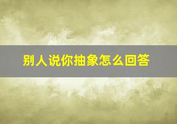 别人说你抽象怎么回答