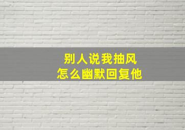 别人说我抽风怎么幽默回复他