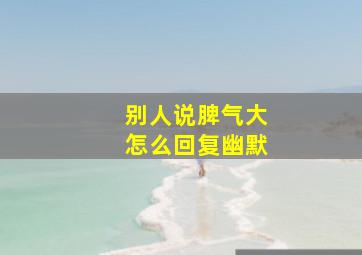 别人说脾气大怎么回复幽默