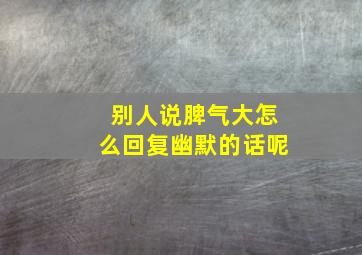 别人说脾气大怎么回复幽默的话呢