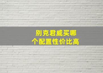 别克君威买哪个配置性价比高