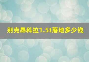 别克昂科拉1.5t落地多少钱