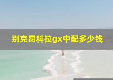 别克昂科拉gx中配多少钱