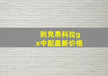 别克昂科拉gx中配最新价格