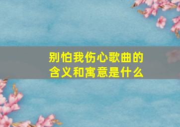 别怕我伤心歌曲的含义和寓意是什么