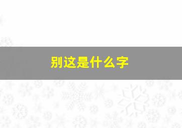 别这是什么字