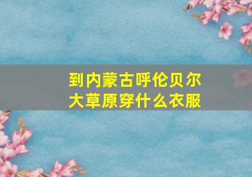 到内蒙古呼伦贝尔大草原穿什么衣服