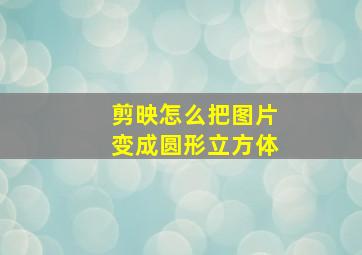 剪映怎么把图片变成圆形立方体