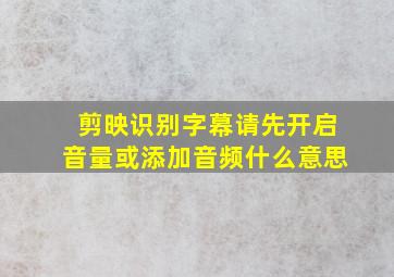 剪映识别字幕请先开启音量或添加音频什么意思