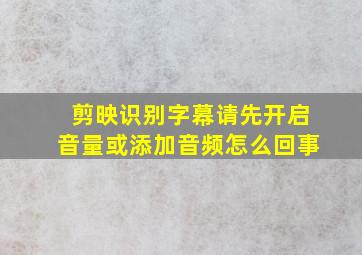 剪映识别字幕请先开启音量或添加音频怎么回事