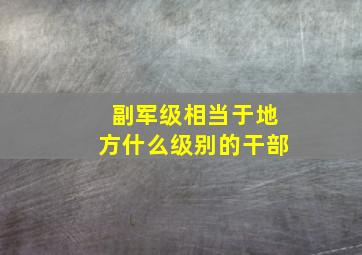 副军级相当于地方什么级别的干部