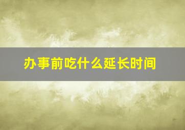 办事前吃什么延长时间