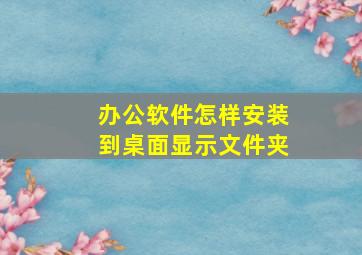 办公软件怎样安装到桌面显示文件夹