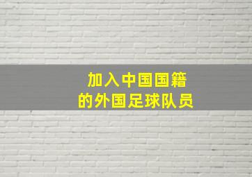 加入中国国籍的外国足球队员