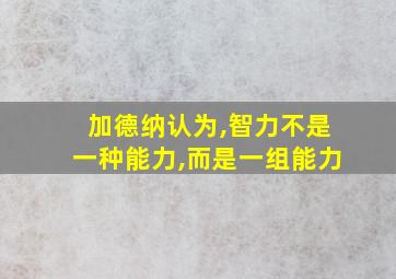 加德纳认为,智力不是一种能力,而是一组能力