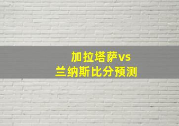 加拉塔萨vs兰纳斯比分预测