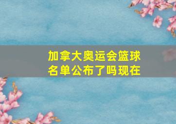 加拿大奥运会篮球名单公布了吗现在