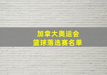 加拿大奥运会篮球落选赛名单