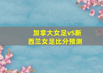 加拿大女足vS新西兰女足比分预测