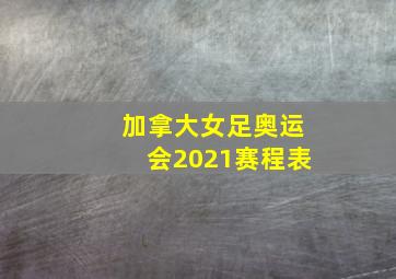 加拿大女足奥运会2021赛程表