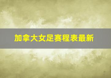 加拿大女足赛程表最新