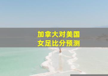 加拿大对美国女足比分预测