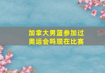 加拿大男篮参加过奥运会吗现在比赛