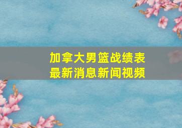 加拿大男篮战绩表最新消息新闻视频