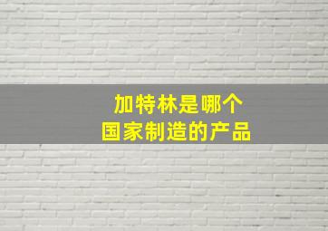 加特林是哪个国家制造的产品